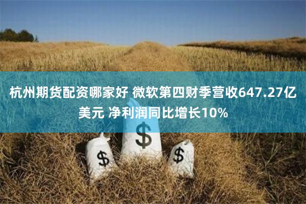 杭州期货配资哪家好 微软第四财季营收647.27亿美元 净利润同比增长10%