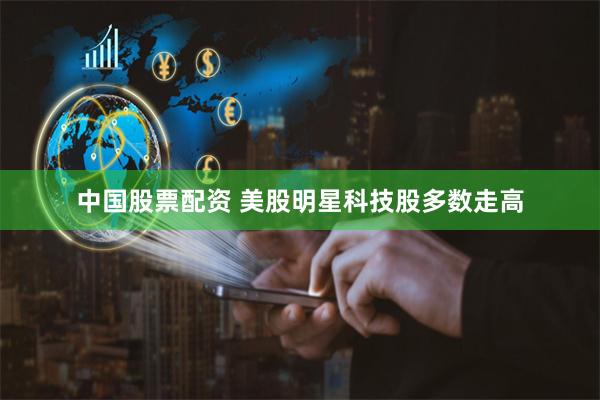 中国股票配资 美股明星科技股多数走高