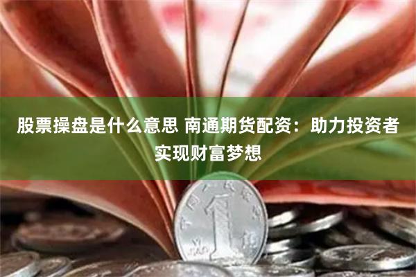 股票操盘是什么意思 南通期货配资：助力投资者实现财富梦想