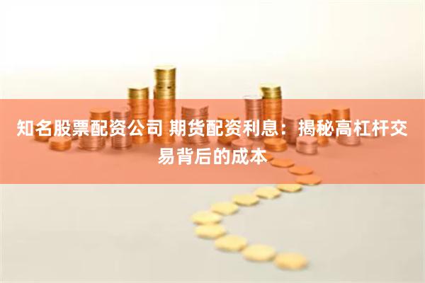 知名股票配资公司 期货配资利息：揭秘高杠杆交易背后的成本