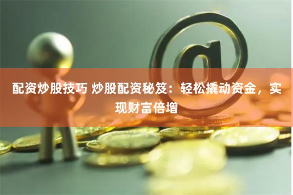 配资炒股技巧 炒股配资秘笈：轻松撬动资金，实现财富倍增