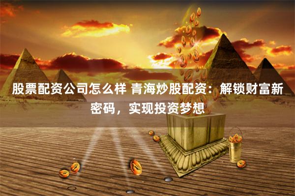 股票配资公司怎么样 青海炒股配资：解锁财富新密码，实现投资梦想