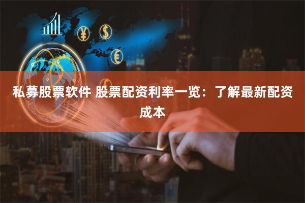 私募股票软件 股票配资利率一览：了解最新配资成本