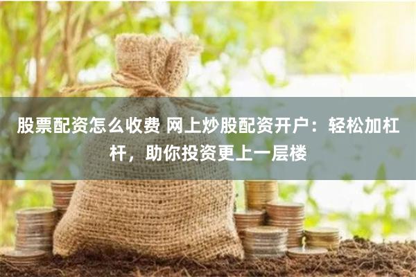 股票配资怎么收费 网上炒股配资开户：轻松加杠杆，助你投资更上一层楼