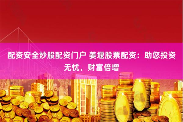 配资安全炒股配资门户 姜堰股票配资：助您投资无忧，财富倍增