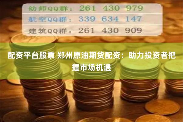 配资平台股票 郑州原油期货配资：助力投资者把握市场机遇