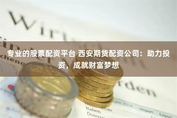 专业的股票配资平台 西安期货配资公司：助力投资，成就财富梦想