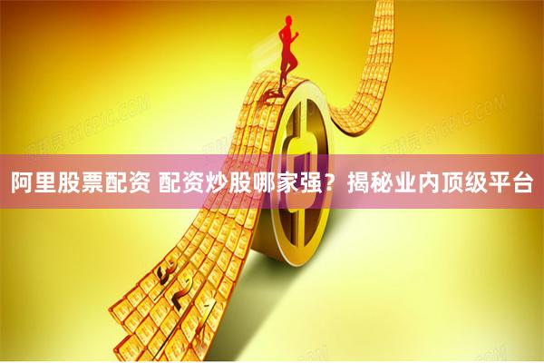 阿里股票配资 配资炒股哪家强？揭秘业内顶级平台