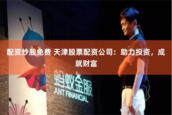 配资炒股免费 天津股票配资公司：助力投资，成就财富