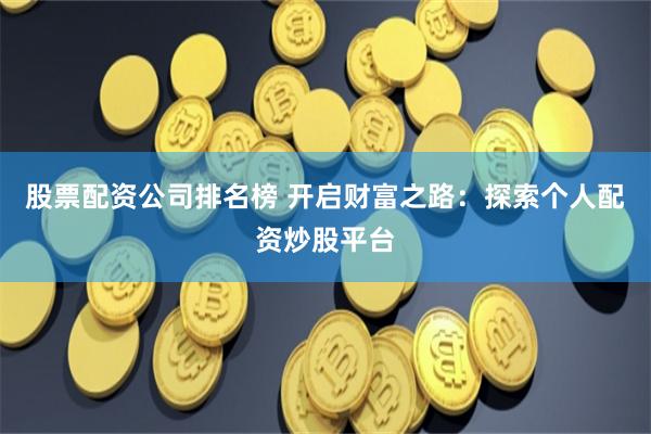 股票配资公司排名榜 开启财富之路：探索个人配资炒股平台