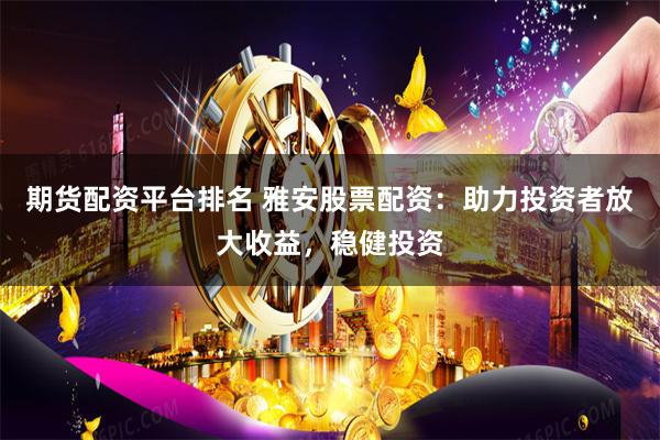 期货配资平台排名 雅安股票配资：助力投资者放大收益，稳健投资