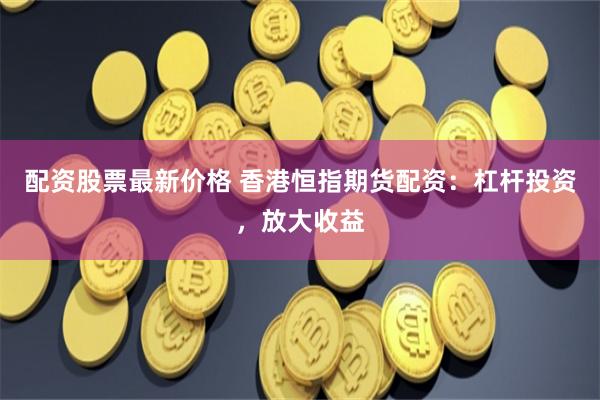 配资股票最新价格 香港恒指期货配资：杠杆投资，放大收益