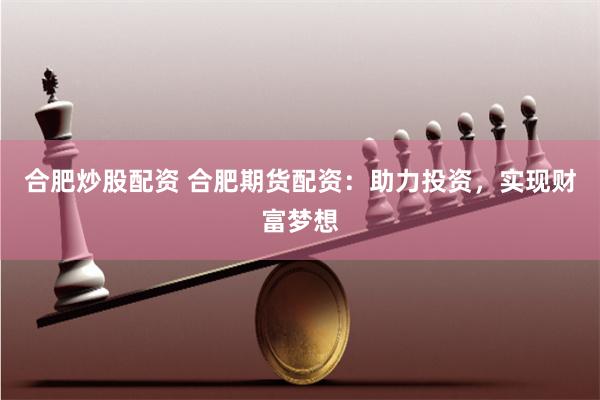 合肥炒股配资 合肥期货配资：助力投资，实现财富梦想