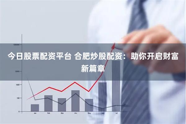 今日股票配资平台 合肥炒股配资：助你开启财富新篇章