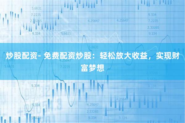 炒股配资- 免费配资炒股：轻松放大收益，实现财富梦想