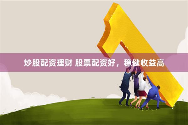 炒股配资理财 股票配资好，稳健收益高