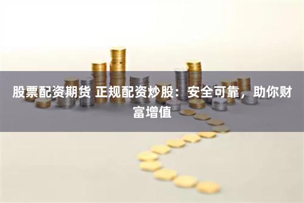 股票配资期货 正规配资炒股：安全可靠，助你财富增值