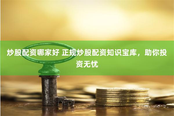 炒股配资哪家好 正规炒股配资知识宝库，助你投资无忧