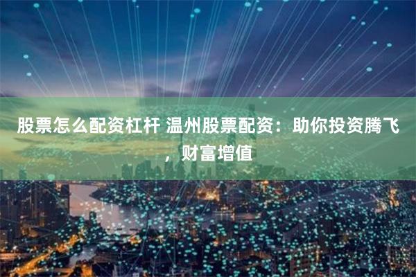 股票怎么配资杠杆 温州股票配资：助你投资腾飞，财富增值
