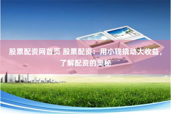 股票配资网首页 股票配资：用小钱撬动大收益，了解配资的奥秘