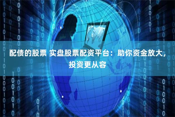 配债的股票 实盘股票配资平台：助你资金放大，投资更从容