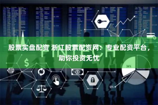 股票实盘配资 浙江股票配资网：专业配资平台，助你投资无忧