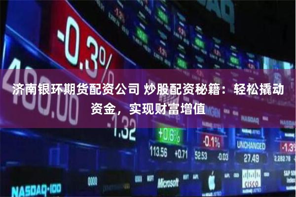 济南银环期货配资公司 炒股配资秘籍：轻松撬动资金，实现财富增值