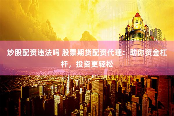 炒股配资违法吗 股票期货配资代理：助你资金杠杆，投资更轻松