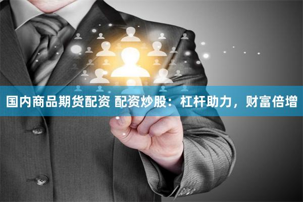 国内商品期货配资 配资炒股：杠杆助力，财富倍增