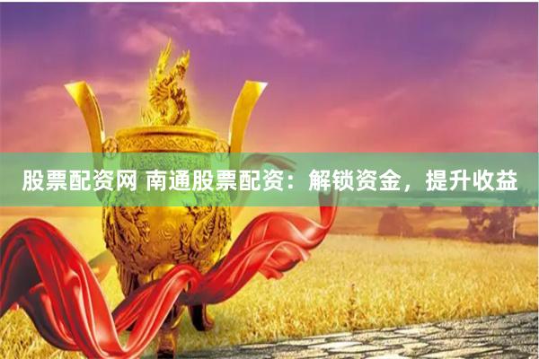 股票配资网 南通股票配资：解锁资金，提升收益