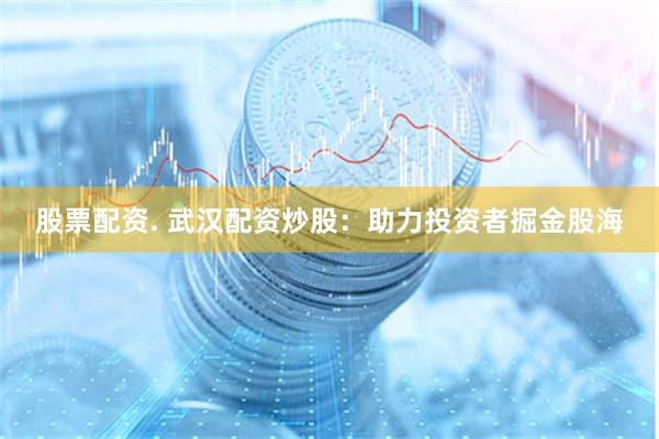 股票配资. 武汉配资炒股：助力投资者掘金股海