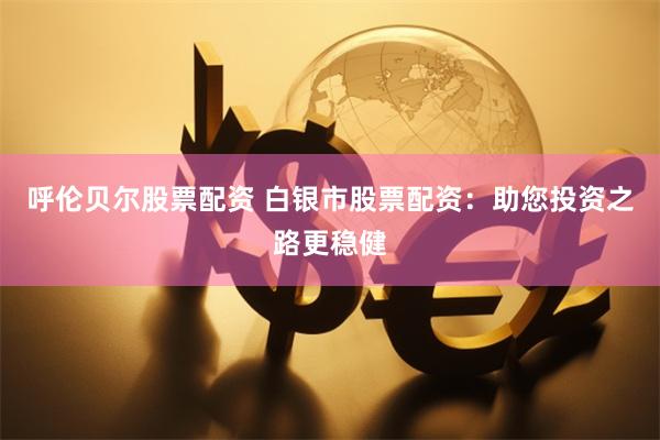 呼伦贝尔股票配资 白银市股票配资：助您投资之路更稳健