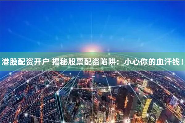港股配资开户 揭秘股票配资陷阱：小心你的血汗钱！