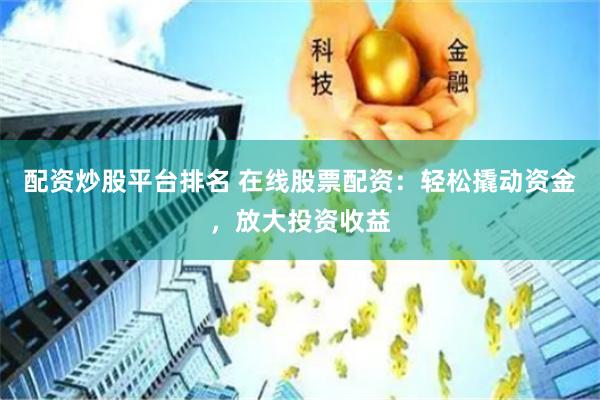 配资炒股平台排名 在线股票配资：轻松撬动资金，放大投资收益