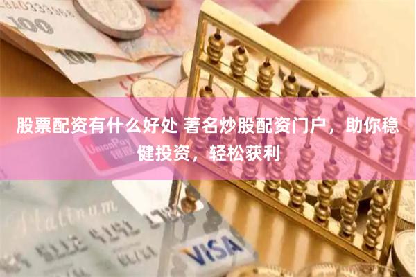 股票配资有什么好处 著名炒股配资门户，助你稳健投资，轻松获利