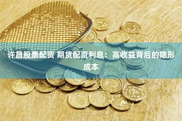 许昌股票配资 期货配资利息：高收益背后的隐形成本